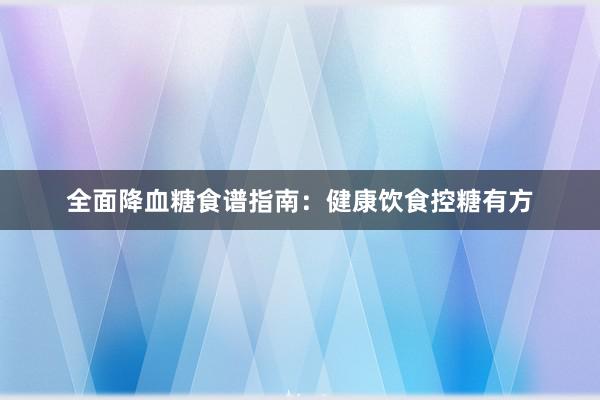 全面降血糖食谱指南：健康饮食控糖有方