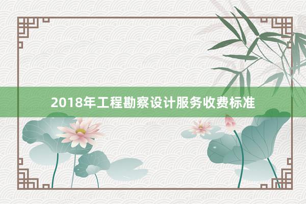 2018年工程勘察设计服务收费标准