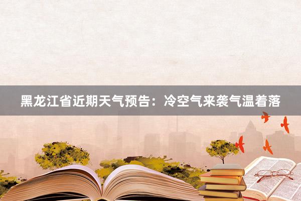 黑龙江省近期天气预告：冷空气来袭气温着落